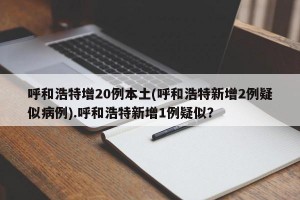 呼和浩特增20例本土(呼和浩特新增2例疑似病例).呼和浩特新增1例疑似？