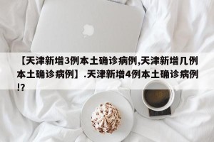 【天津新增3例本土确诊病例,天津新增几例本土确诊病例】.天津新增4例本土确诊病例!？
