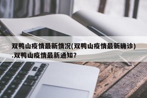 双鸭山疫情最新情况(双鸭山疫情最新确诊).双鸭山疫情最新通知？
