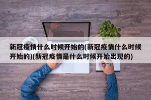 新冠疫情什么时候开始的(新冠疫情什么时候开始的)(新冠疫情是什么时候开始出现的)
