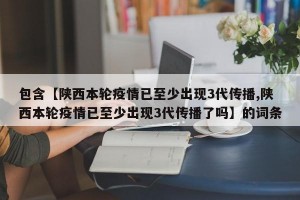 包含【陕西本轮疫情已至少出现3代传播,陕西本轮疫情已至少出现3代传播了吗】的词条