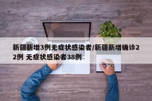 新疆新增3例无症状感染者/新疆新增确诊22例 无症状感染者38例