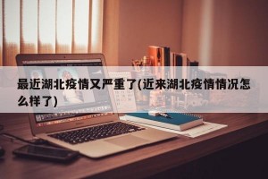 最近湖北疫情又严重了(近来湖北疫情情况怎么样了)