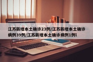 江苏新增本土确诊23例/江苏新增本土确诊病例39例/江苏新增本土确诊病例1例l