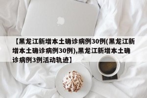 【黑龙江新增本土确诊病例30例(黑龙江新增本土确诊病例30例),黑龙江新增本土确诊病例3例活动轨迹】