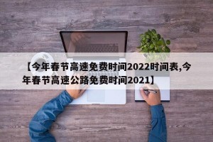 【今年春节高速免费时间2022时间表,今年春节高速公路免费时间2021】