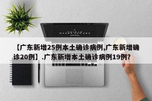 【广东新增25例本土确诊病例,广东新增确诊20例】.广东新增本土确诊病例19例？