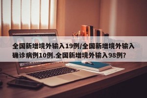 全国新增境外输入19例/全国新增境外输入确诊病例10例.全国新增境外输入98例？