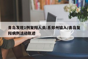 青岛发现1例复阳人员:系郑州输入/青岛复阳病例活动轨迹