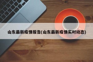 山东最新疫情报告(山东最新疫情实时动态)