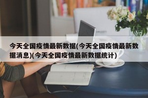 今天全国疫情最新数据(今天全国疫情最新数据消息)(今天全国疫情最新数据统计)