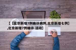 【【北京新增7例确诊病例,北京新增七例】,北京新增7例确诊 活动】