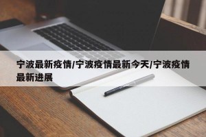 宁波最新疫情/宁波疫情最新今天/宁波疫情最新进展