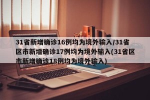 31省新增确诊16例均为境外输入/31省区市新增确诊17例均为境外输入(31省区市新增确诊18例均为境外输入)