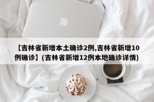 【吉林省新增本土确诊2例,吉林省新增10例确诊】(吉林省新增12例本地确诊详情)