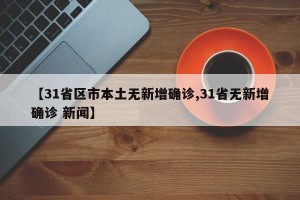 【31省区市本土无新增确诊,31省无新增确诊 新闻】