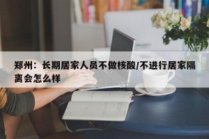 郑州：长期居家人员不做核酸/不进行居家隔离会怎么样