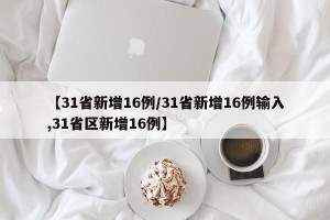 【31省新增16例/31省新增16例输入,31省区新增16例】