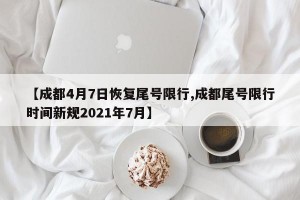 【成都4月7日恢复尾号限行,成都尾号限行时间新规2021年7月】
