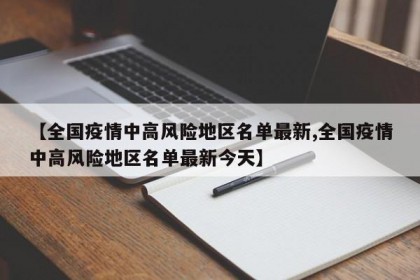 【全国疫情中高风险地区名单最新,全国疫情中高风险地区名单最新今天】