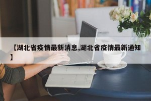 【湖北省疫情最新消息,湖北省疫情最新通知】