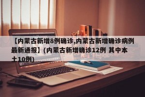 【内蒙古新增8例确诊,内蒙古新增确诊病例最新通报】(内蒙古新增确诊12例 其中本土10例)