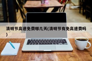 清明节高速免费哪几天(清明节有免高速费吗)
