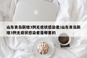 山东青岛新增3例无症状感染者/山东青岛新增3例无症状感染者是哪里的