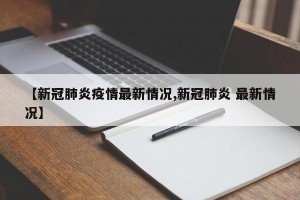 【新冠肺炎疫情最新情况,新冠肺炎 最新情况】