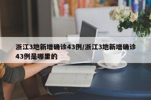浙江3地新增确诊43例/浙江3地新增确诊43例是哪里的