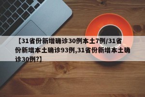 【31省份新增确诊30例本土7例/31省份新增本土确诊93例,31省份新增本土确诊30例?】