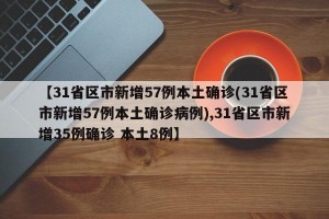 【31省区市新增57例本土确诊(31省区市新增57例本土确诊病例),31省区市新增35例确诊 本土8例】