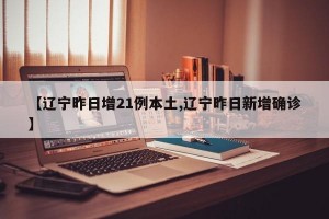 【辽宁昨日增21例本土,辽宁昨日新增确诊】