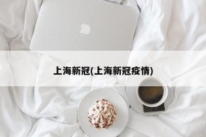 上海新冠(上海新冠疫情)