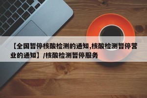 【全国暂停核酸检测的通知,核酸检测暂停营业的通知】/核酸检测暂停服务