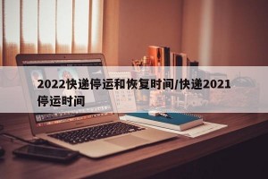 2022快递停运和恢复时间/快递2021停运时间