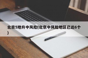 北京5地升中风险(北京中风险地区已达6个)