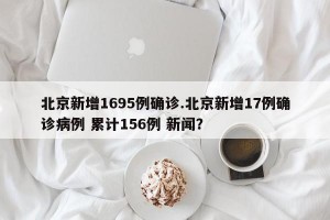 北京新增1695例确诊.北京新增17例确诊病例 累计156例 新闻？