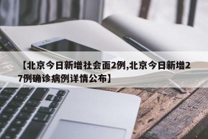 【北京今日新增社会面2例,北京今日新增27例确诊病例详情公布】