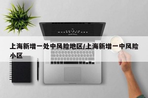上海新增一处中风险地区/上海新增一中风险小区