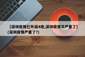 【深圳疫情已外溢4地,深圳疫情又严重了】(深圳疫情严重了?)