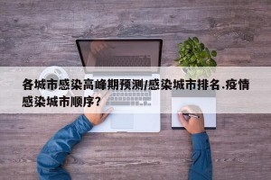 各城市感染高峰期预测/感染城市排名.疫情感染城市顺序？