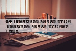 关于【石家庄疫情最新消息今天新增了15例,石家庄疫情最新消息今天新增了15例病例】的信息