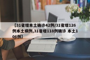 【31省增本土确诊42例/31省增126例本土病例,31省增118例确诊 本土106例】