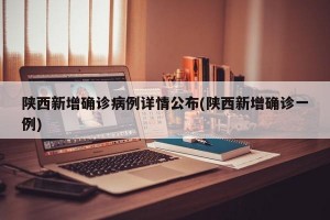 陕西新增确诊病例详情公布(陕西新增确诊一例)
