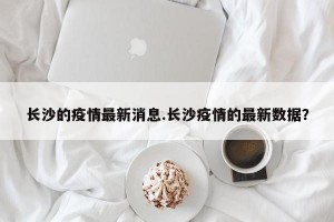 长沙的疫情最新消息.长沙疫情的最新数据？