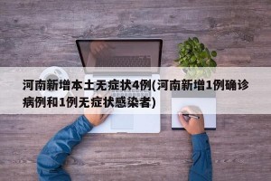 河南新增本土无症状4例(河南新增1例确诊病例和1例无症状感染者)