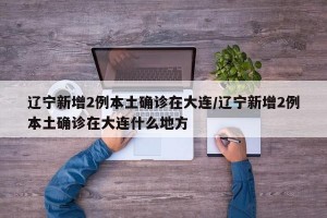 辽宁新增2例本土确诊在大连/辽宁新增2例本土确诊在大连什么地方