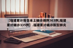 【福建累计报告本土确诊病例363例,福建累计确诊335例】.福建累计确诊新型肺炎？