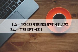 【五一节2022年放假安排时间表,2021五一节放假时间表】